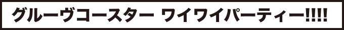 グルーヴコースター ワイワイパーティー!!!!