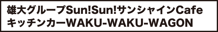雄大グループSun!Sun!サンシャインCafe キッチンカーWAKU-WAKU-WAGON